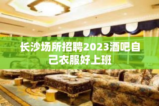 长沙场所招聘2023酒吧自己衣服好上班