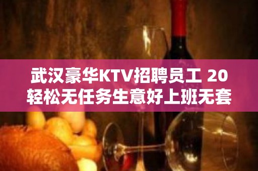 武汉豪华KTV招聘员工 20轻松无任务生意好上班无套路