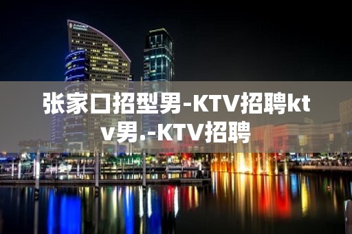 张家口招型男-KTV招聘ktv男.-KTV招聘