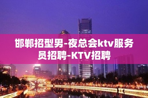 邯郸招型男-夜总会ktv服务员招聘-KTV招聘