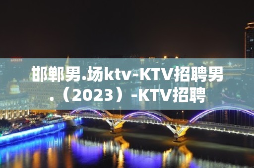 邯郸男.场ktv-KTV招聘男.（2023）-KTV招聘