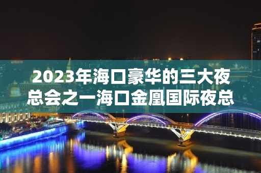 2023年海口豪华的三大夜总会之一海口金凰国际夜总会