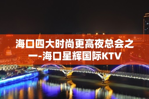 海口四大时尚更高夜总会之一-海口星辉国际KTV