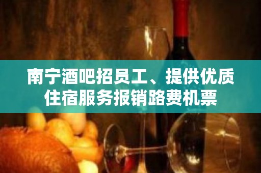 南宁酒吧招员工、提供优质住宿服务报销路费机票