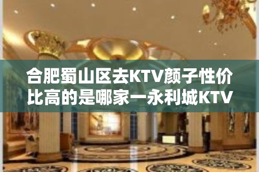 合肥蜀山区去KTV颜子性价比高的是哪家一永利城KTV