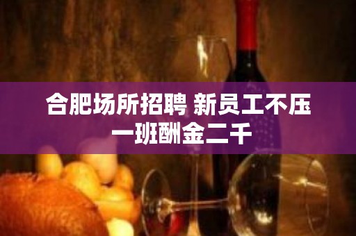 合肥场所招聘 新员工不压 一班酬金二千