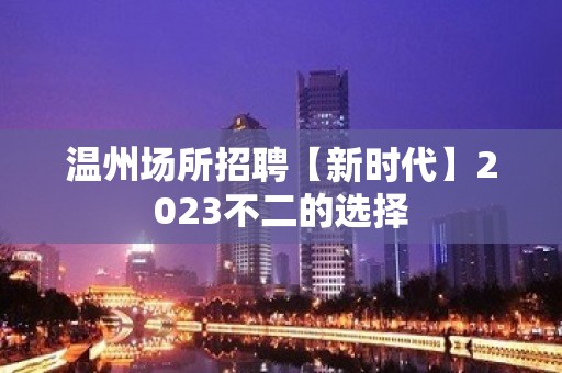 温州场所招聘【新时代】2023不二的选择