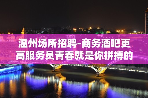 温州场所招聘-商务酒吧更高服务员青春就是你拼搏的金