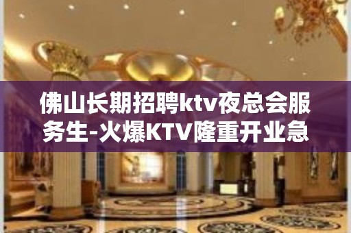 佛山长期招聘ktv夜总会服务生-火爆KTV隆重开业急聘服务员