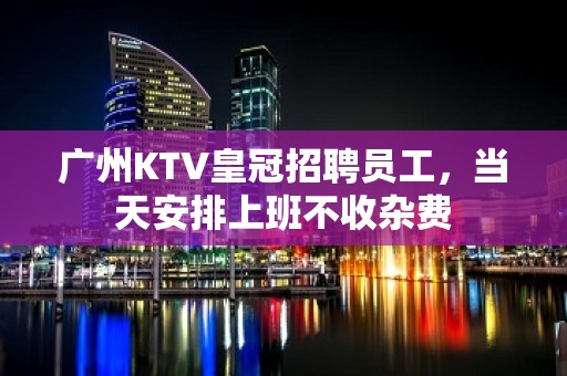 广州KTV皇冠招聘员工，当天安排上班不收杂费