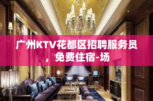 广州KTV花都区招聘服务员，免费住宿-场