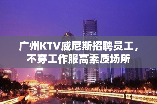 广州KTV威尼斯招聘员工，不穿工作服高素质场所