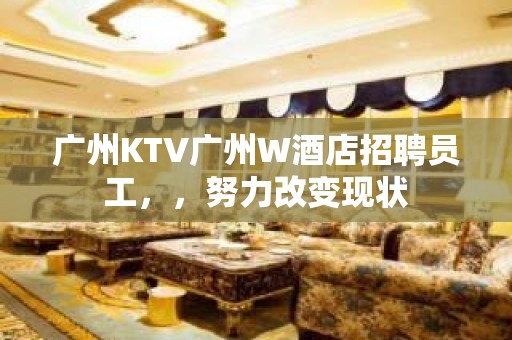 广州KTV广州W酒店招聘员工，，努力改变现状