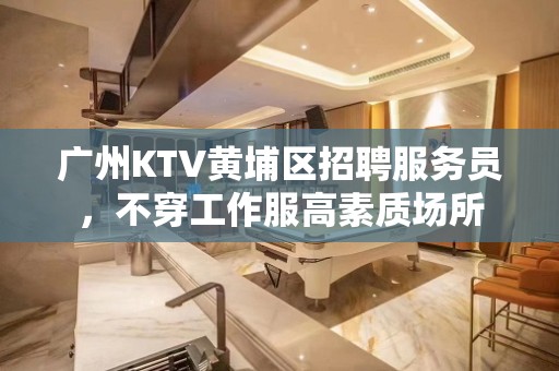 广州KTV黄埔区招聘服务员，不穿工作服高素质场所