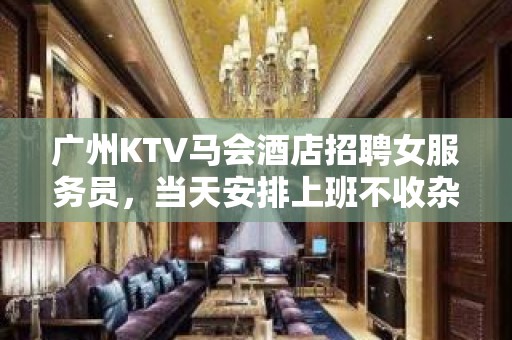 广州KTV马会酒店招聘女服务员，当天安排上班不收杂费