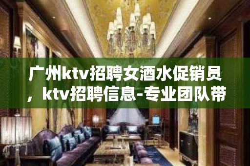 广州ktv招聘女酒水促销员，ktv招聘信息-专业团队带你