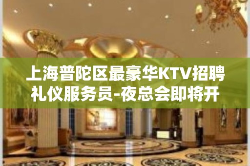 上海普陀区最豪华KTV招聘礼仪服务员-夜总会即将开始旺季！