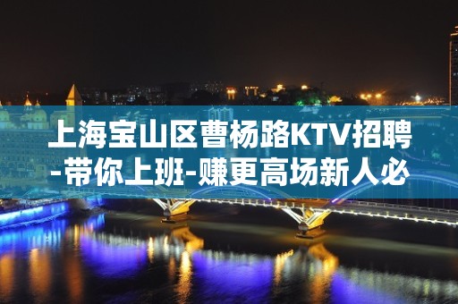 上海宝山区曹杨路KTV招聘-带你上班-赚更高场新人必看