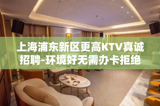 上海浦东新区更高KTV真诚招聘-环境好无需办卡拒绝招聘套路