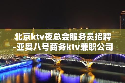 北京ktv夜总会服务员招聘-亚奥八号商务ktv兼职公司直招