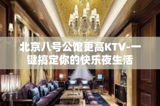 北京八号公馆更高KTV-一键搞定你的快乐夜生活