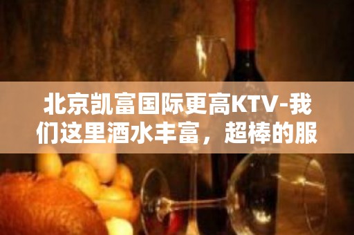 北京凯富国际更高KTV-我们这里酒水丰富，超棒的服务