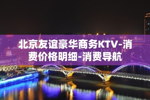 北京友谊豪华商务KTV-消费价格明细-消费导航