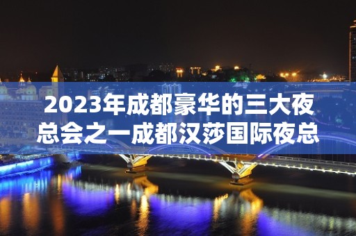 2023年成都豪华的三大夜总会之一成都汉莎国际夜总会