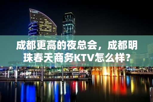 成都更高的夜总会，成都明珠春天商务KTV怎么样？