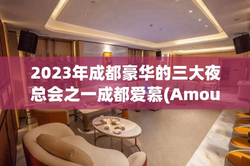 2023年成都豪华的三大夜总会之一成都爱慕(Amour)夜总会