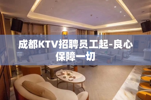 成都KTV招聘员工起-良心保障一切