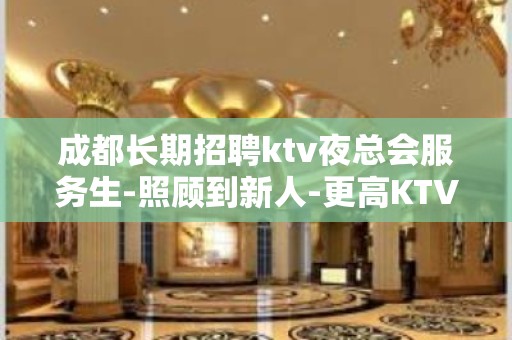 成都长期招聘ktv夜总会服务生-照顾到新人-更高KTV招聘