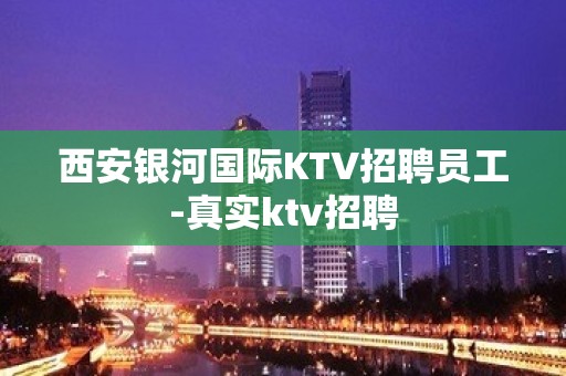 西安银河国际KTV招聘员工-真实ktv招聘