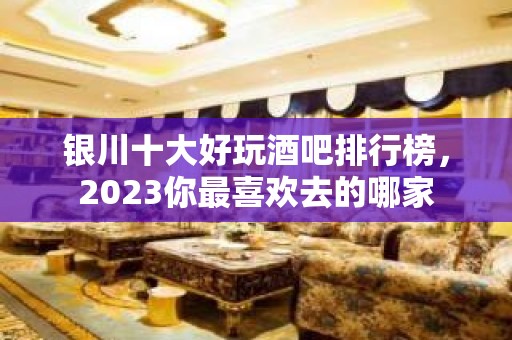 银川十大好玩酒吧排行榜，2023你最喜欢去的哪家