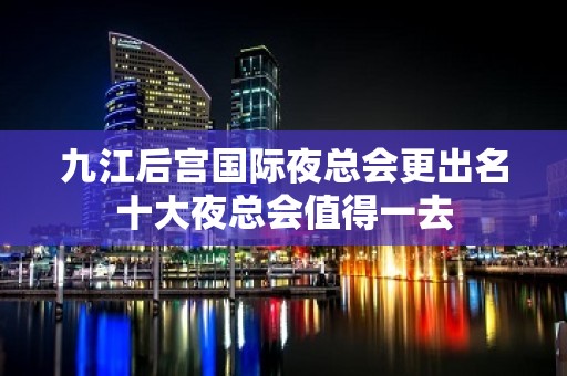 九江后宫国际夜总会更出名十大夜总会值得一去