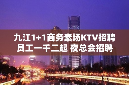 九江1+1商务素场KTV招聘员工一千二起 夜总会招聘