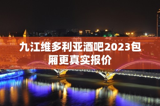 九江维多利亚酒吧2023包厢更真实报价