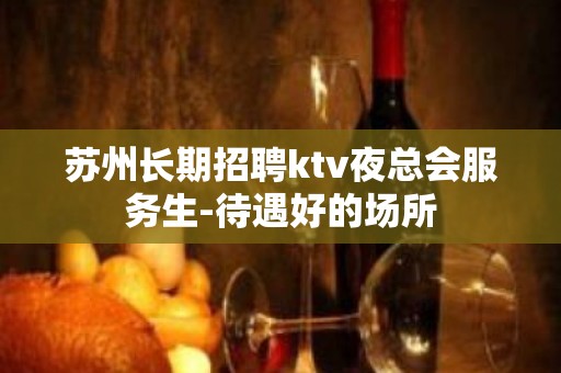 苏州长期招聘ktv夜总会服务生-待遇好的场所