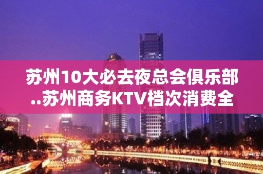 苏州10大必去夜总会俱乐部..苏州商务KTV档次消费全攻略​