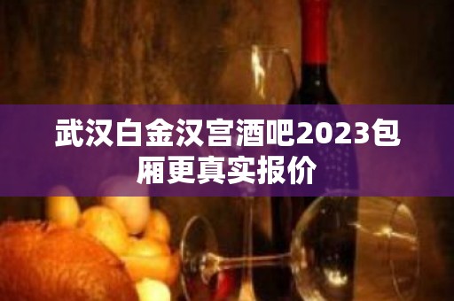 武汉白金汉宫酒吧2023包厢更真实报价