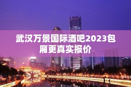 武汉万景国际酒吧2023包厢更真实报价