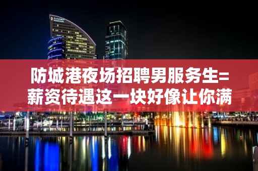 防城港夜场招聘男服务生=薪资待遇这一块好像让你满意