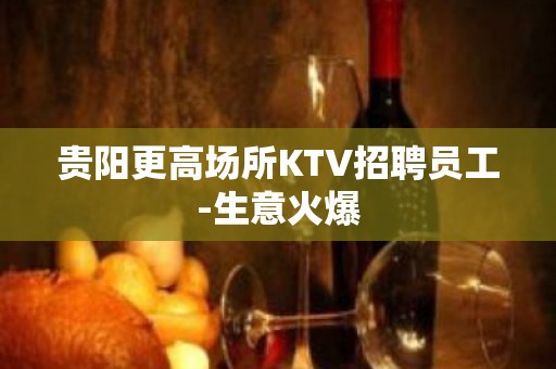 贵阳更高场所KTV招聘员工-生意火爆