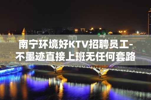 南宁环境好KTV招聘员工-不墨迹直接上班无任何套路