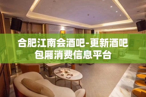 合肥江南会酒吧-更新酒吧包厢消费信息平台