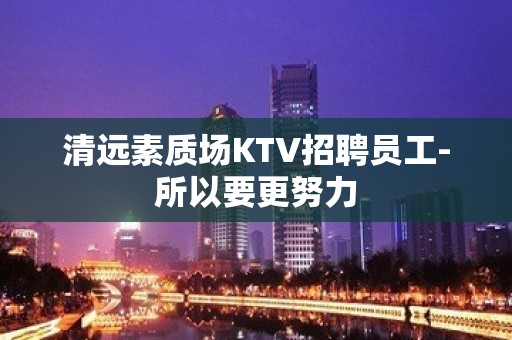 清远素质场KTV招聘员工-所以要更努力