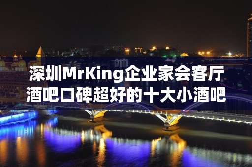 深圳MrKing企业家会客厅酒吧口碑超好的十大小酒吧预订