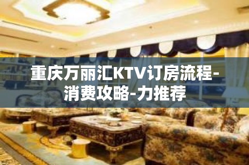 重庆万丽汇KTV订房流程-消费攻略-力推荐