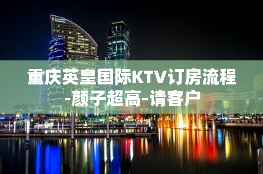 重庆英皇国际KTV订房流程-颜子超高-请客户