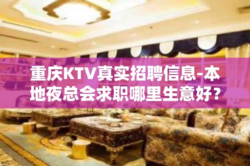 重庆KTV真实招聘信息-本地夜总会求职哪里生意好？